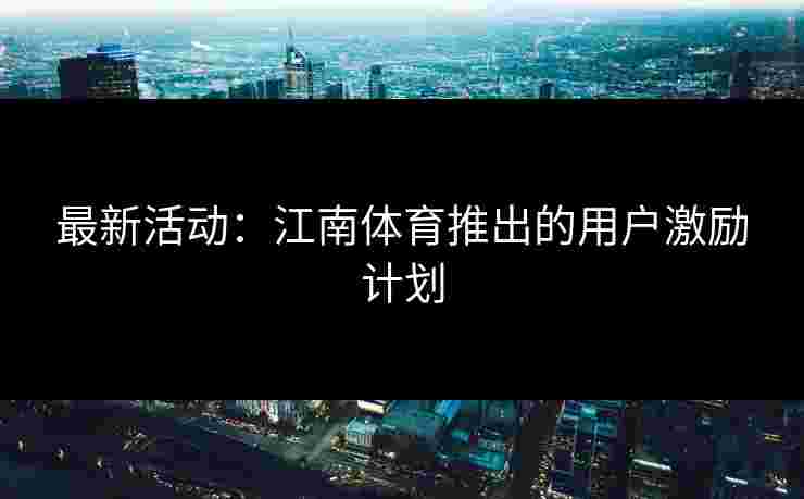 最新活动：江南体育推出的用户激励计划