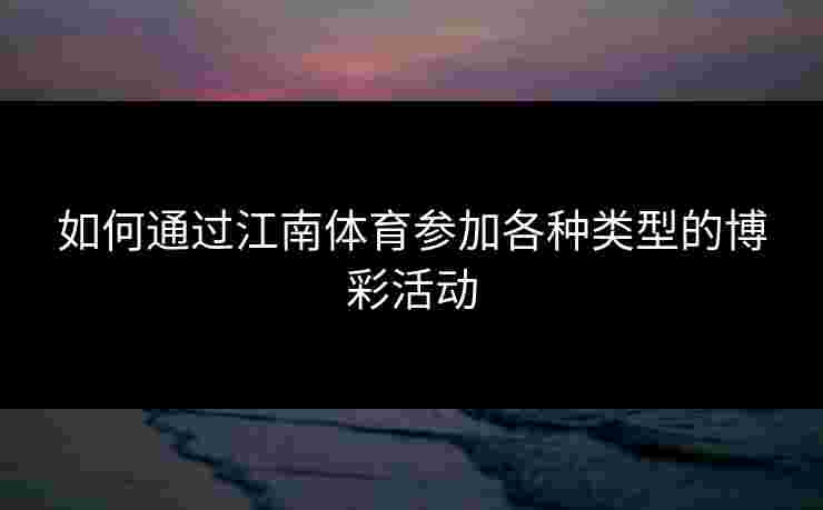 如何通过江南体育参加各种类型的博彩活动 如何通过江南体育参加各种类型的博彩活动