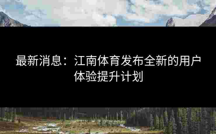 最新消息：江南体育发布全新的用户体验提升计划