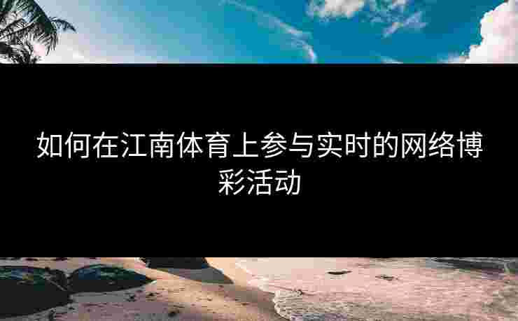 如何在江南体育上参与实时的网络博彩活动 如何在江南体育上参与实时的网络博彩活动