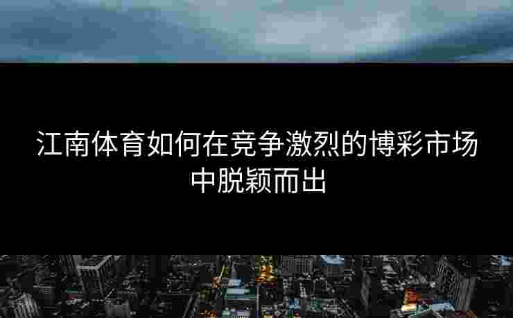 江南体育如何在竞争激烈的博彩市场中脱颖而出