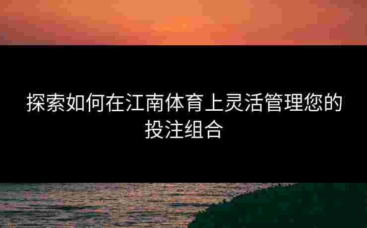探索如何在江南体育上灵活管理您的投注组合 探索如何在江南体育上灵活管理您的投注组合