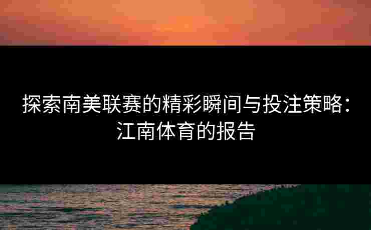 探索南美联赛的精彩瞬间与投注策略：江南体育的报告