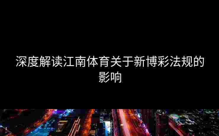 深度解读江南体育关于新博彩法规的影响 深度解读江南体育关于新博彩法规的影响