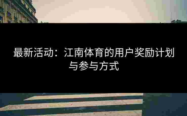 最新活动:江南体育的用户奖励计划与参与方式 最新活动:江南体育的用户奖励计划与参与方式