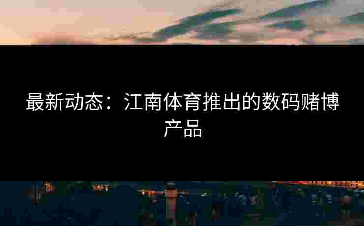 最新动态：江南体育推出的数码赌博产品