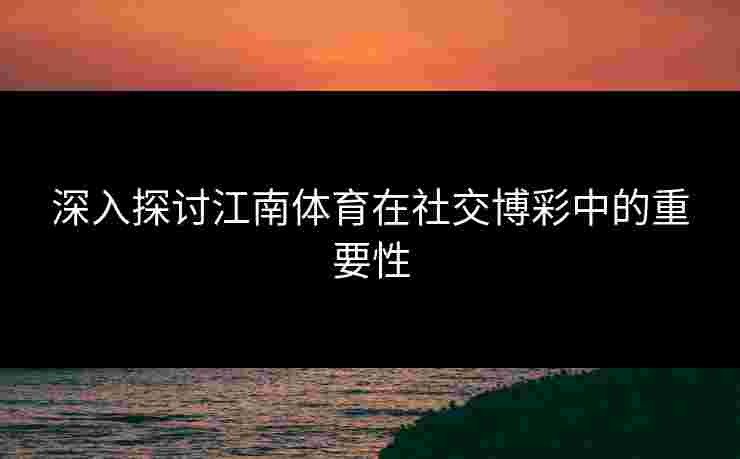深入探讨江南体育在社交博彩中的重要性 深入探讨江南体育在社交博彩中的重要性