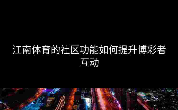 江南体育的社区功能如何提升博彩者互动