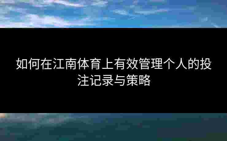 如何在江南体育上有效管理个人的投注记录与策略 如何在江南体育上有效管理个人的投注记录与策略