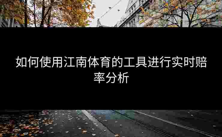 如何使用江南体育的工具进行实时赔率分析 如何使用江南体育的工具进行实时赔率分析