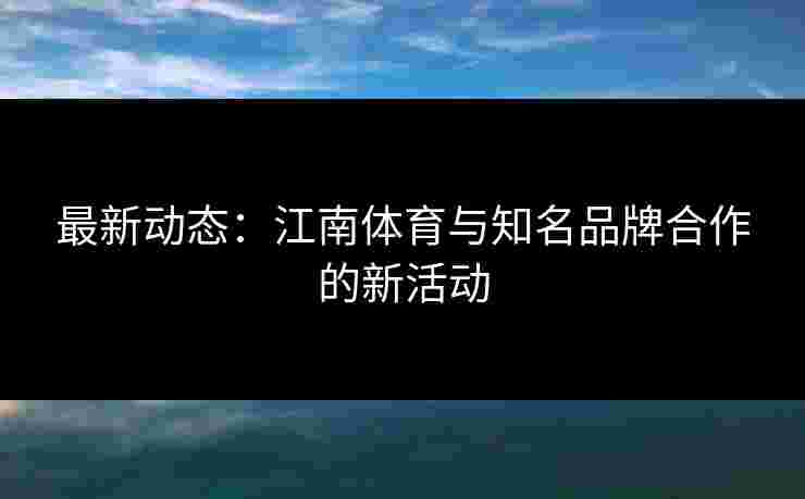 最新动态：江南体育与知名品牌合作的新活动