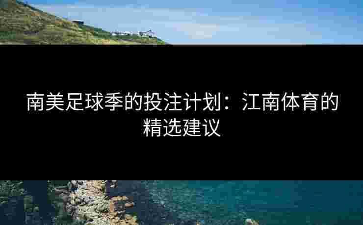 南美足球季的投注计划：江南体育的精选建议