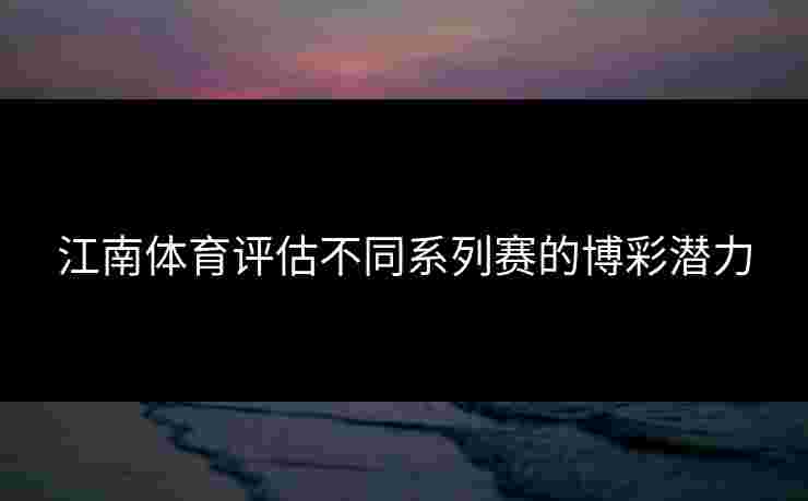 江南体育评估不同系列赛的博彩潜力
