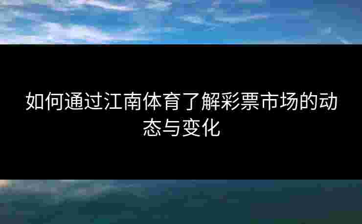 如何通过江南体育了解彩票市场的动态与变化