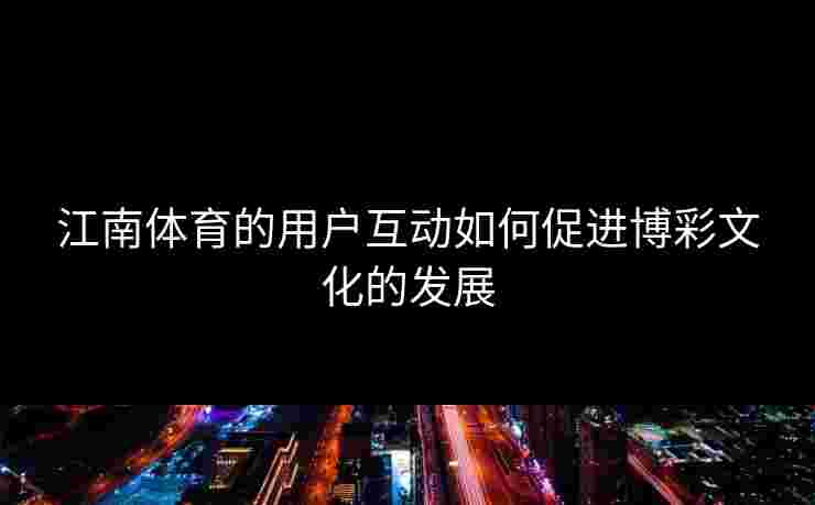 江南体育的用户互动如何促进博彩文化的发展 江南体育的用户互动如何促进博彩文化的发展