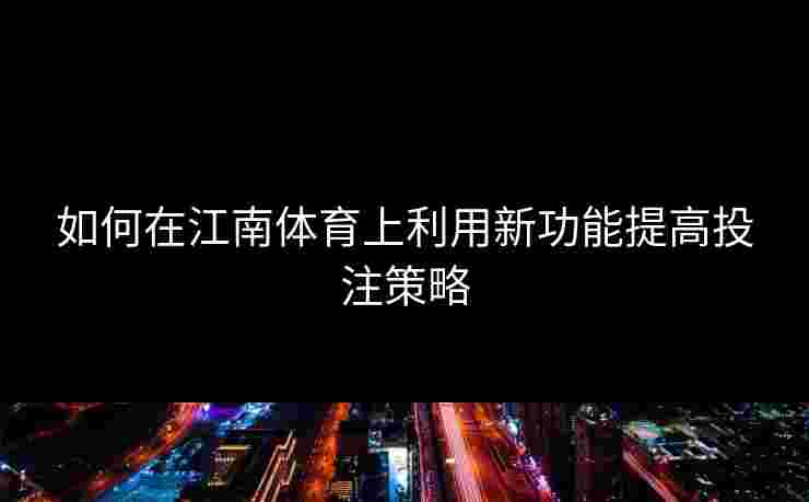 如何在江南体育上利用新功能提高投注策略 如何在江南体育上利用新功能提高投注策略