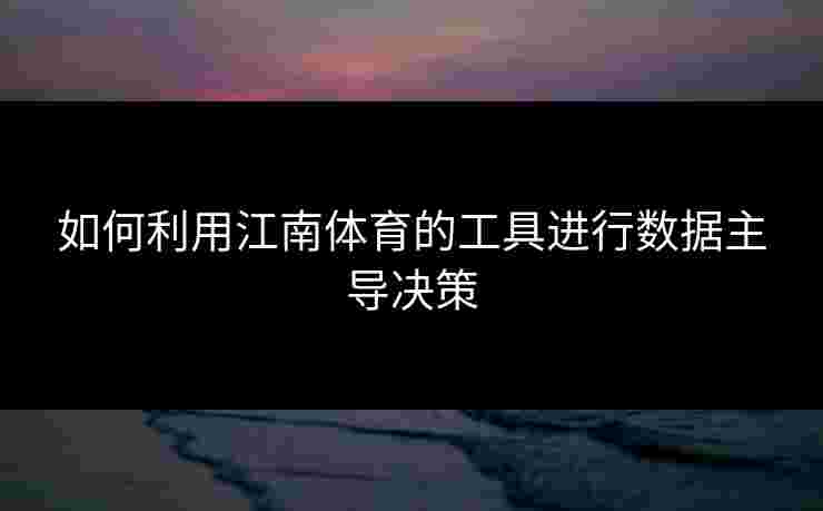 如何利用江南体育的工具进行数据主导决策 如何利用江南体育的工具进行数据主导决策