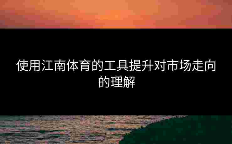 使用江南体育的工具提升对市场走向的理解
