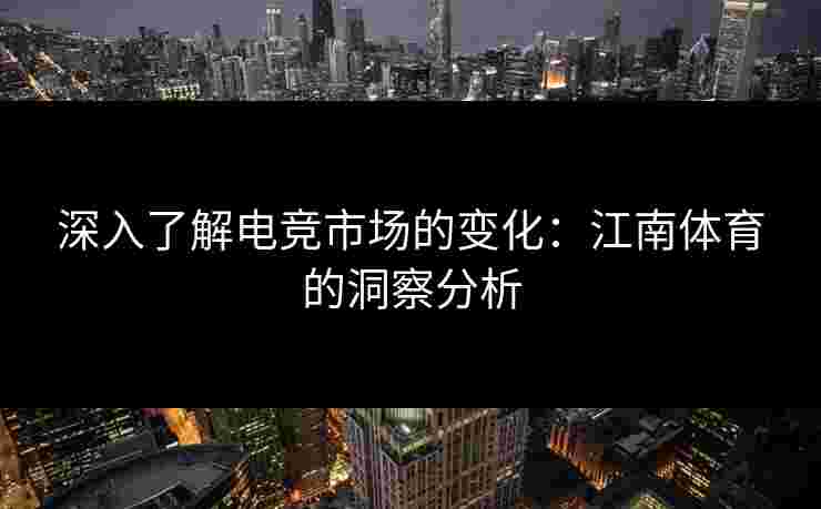 深入了解电竞市场的变化：江南体育的洞察分析