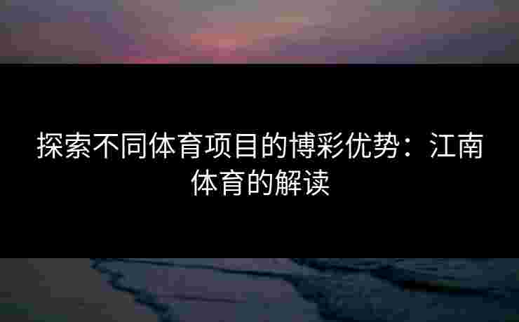 探索不同体育项目的博彩优势：江南体育的解读