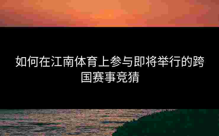 如何在江南体育上参与即将举行的跨国赛事竞猜 如何在江南体育上参与即将举行的跨国赛事竞猜