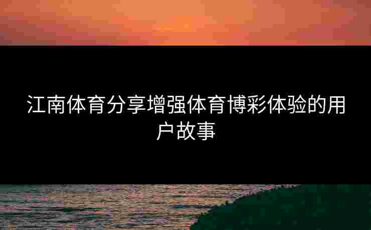 江南体育分享增强体育博彩体验的用户故事 江南体育分享增强体育博彩体验的用户故事