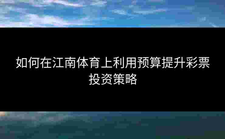 如何在江南体育上利用预算提升彩票投资策略