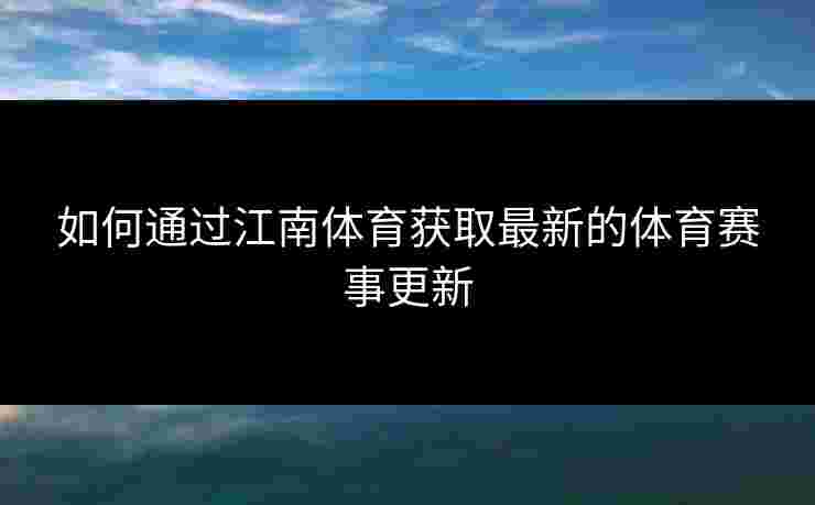 如何通过江南体育获取最新的体育赛事更新 如何通过江南体育获取最新的体育赛事更新