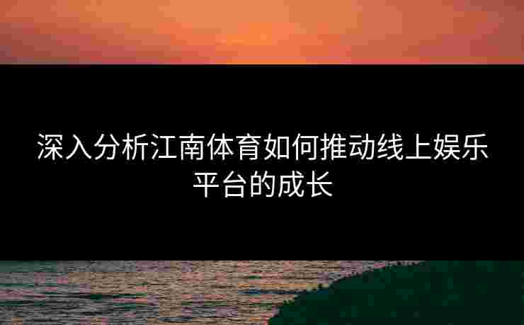 深入分析江南体育如何推动线上娱乐平台的成长