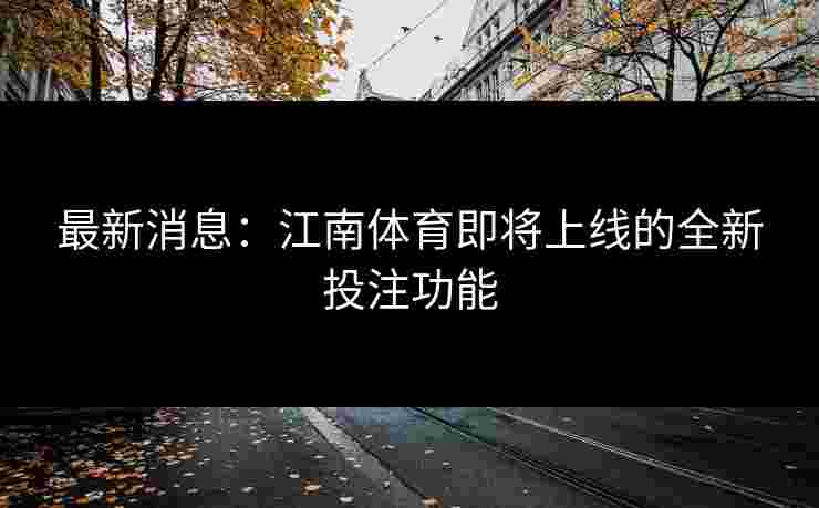 最新消息:江南体育即将上线的全新投注功能 最新消息:江南体育即将上线的全新投注功能