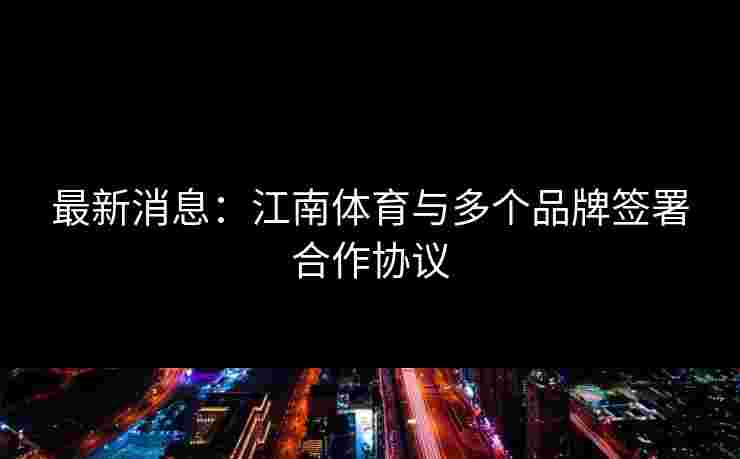 最新消息:江南体育与多个品牌签署合作协议 最新消息:江南体育与多个品牌签署合作协议