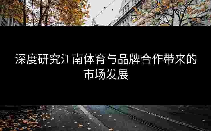 深度研究江南体育与品牌合作带来的市场发展