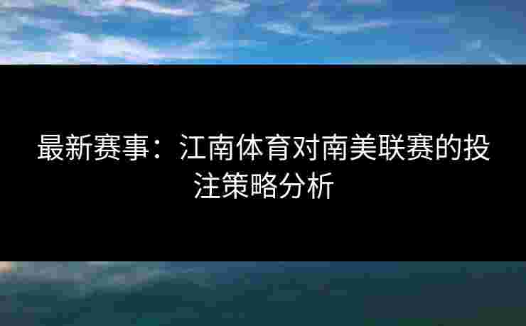 最新赛事：江南体育对南美联赛的投注策略分析