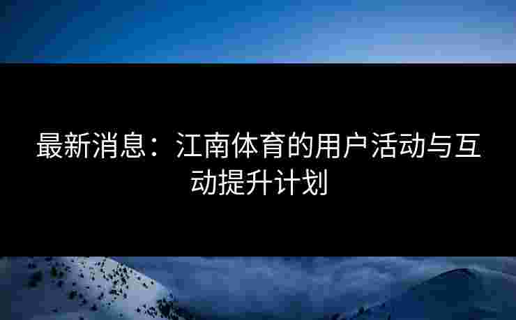最新消息：江南体育的用户活动与互动提升计划