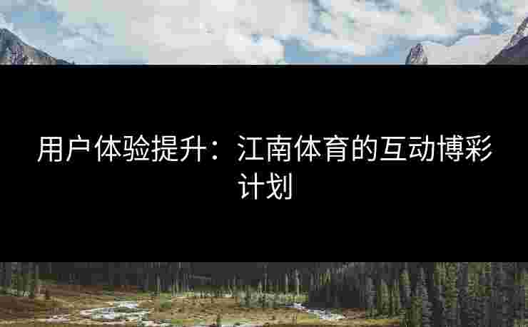 用户体验提升:江南体育的互动博彩计划 用户体验提升:江南体育的互动博彩计划