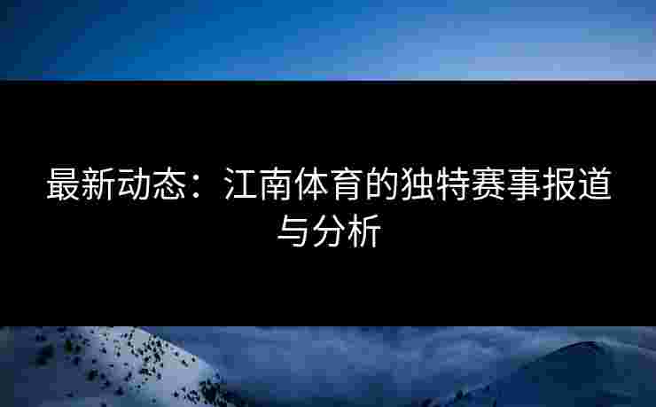最新动态：江南体育的独特赛事报道与分析