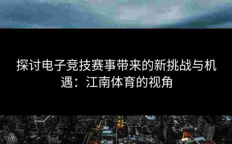探讨电子竞技赛事带来的新挑战与机遇：江南体育的视角
