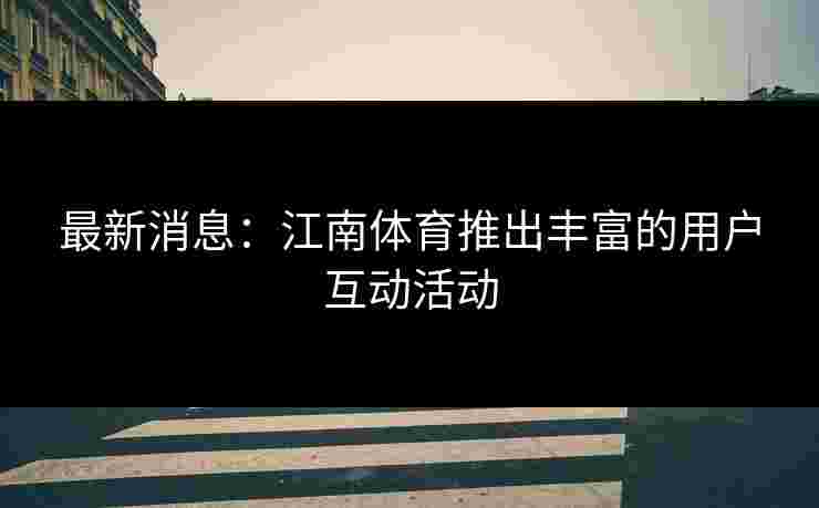 最新消息:江南体育推出丰富的用户互动活动 最新消息:江南体育推出丰富的用户互动活动