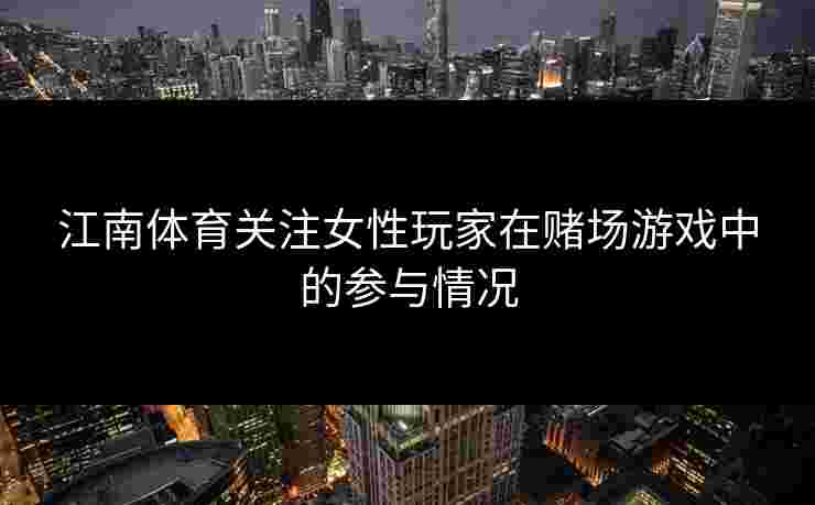 江南体育关注女性玩家在赌场游戏中的参与情况