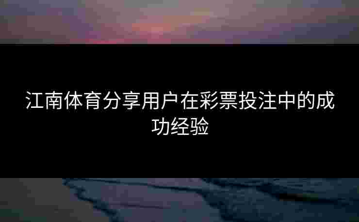 江南体育分享用户在彩票投注中的成功经验 江南体育分享用户在彩票投注中的成功经验