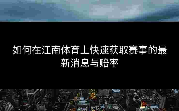 如何在江南体育上快速获取赛事的最新消息与赔率 如何在江南体育上快速获取赛事的最新消息与赔率