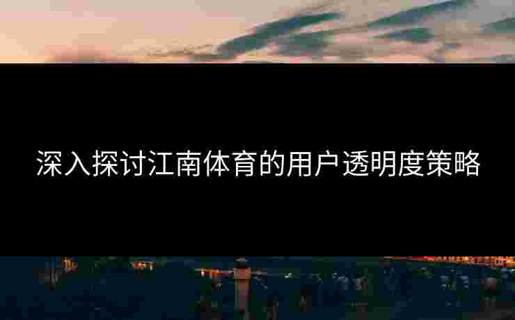 深入探讨江南体育的用户透明度策略 深入探讨江南体育的用户透明度策略