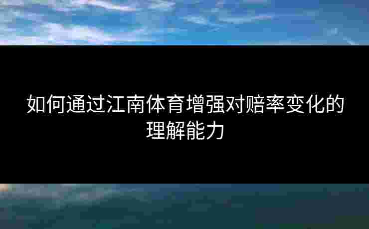 如何通过江南体育增强对赔率变化的理解能力 如何通过江南体育增强对赔率变化的理解能力