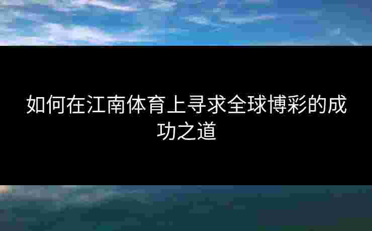 如何在江南体育上寻求全球博彩的成功之道 如何在江南体育上寻求全球博彩的成功之道