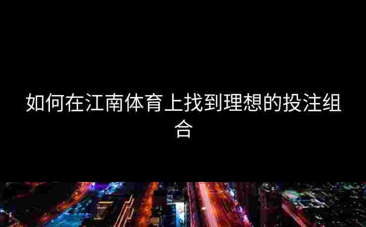 如何在江南体育上找到理想的投注组合