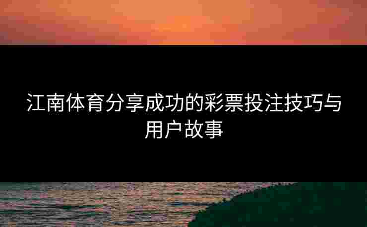 江南体育分享成功的彩票投注技巧与用户故事