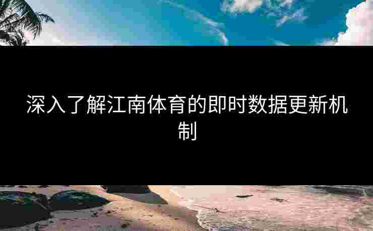深入了解江南体育的即时数据更新机制 深入了解江南体育的即时数据更新机制