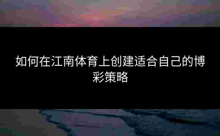 如何在江南体育上创建适合自己的博彩策略 如何在江南体育上创建适合自己的博彩策略