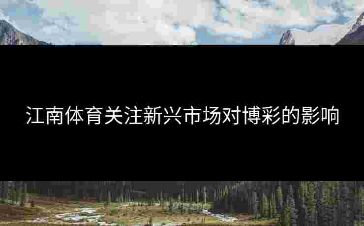 江南体育关注新兴市场对博彩的影响