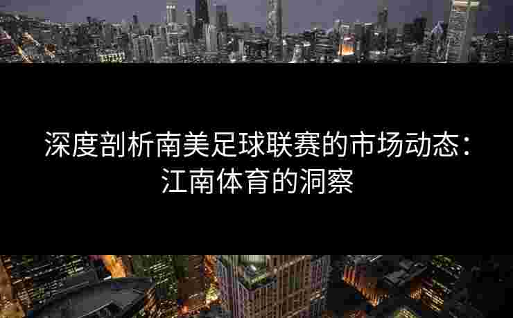 深度剖析南美足球联赛的市场动态：江南体育的洞察